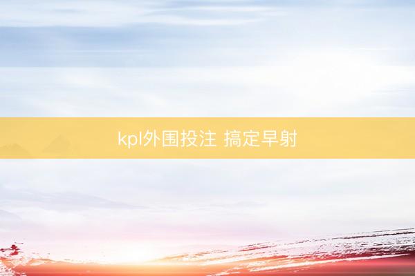 kpl外围投注 搞定早射