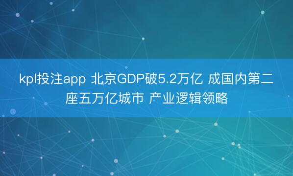 kpl投注app 北京GDP破5.2万亿 成国内第二座五万亿城市 产业逻辑领略