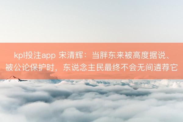 kpl投注app 宋清辉:当胖东来被高度据说、被公论保护时,东说念主民最终不会无间遴荐它