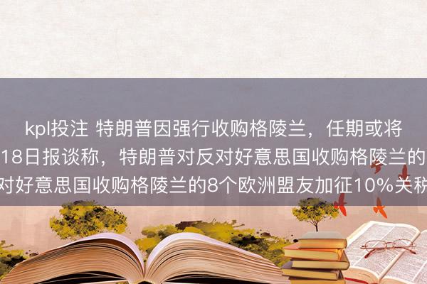 kpl投注 特朗普因强行收购格陵兰，任期或将提前适度，新华社1月18日报谈称，特朗普对反对好意思国收购格陵兰的8个欧洲盟友加征10%关税