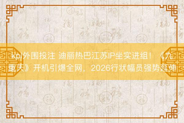 kpl外围投注 迪丽热巴江苏IP坐实进组！《九重天》开机引爆全网，2026行状幅员强势延伸