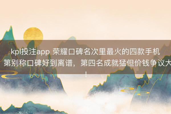 kpl投注app 荣耀口碑名次里最火的四款手机,第别称口碑好到离谱,第四名成就猛但价钱争议大!