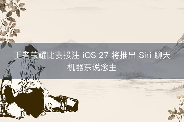 王者荣耀比赛投注 iOS 27 将推出 Siri 聊天机器东说念主