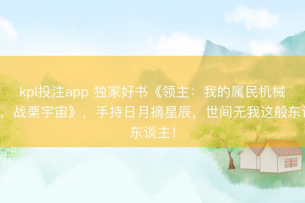 kpl投注app 独家好书《领主：我的属民机械飞升，战栗宇宙》，手持日月摘星辰，世间无我这般东谈主！