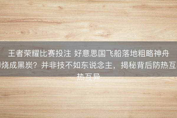 王者荣耀比赛投注 好意思国飞船落地粗略神舟却烧成黑炭？并非技不如东说念主，揭秘背后防热互异