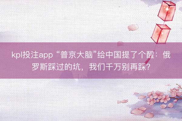 kpl投注app “普京大脑”给中国提了个醒：俄罗斯踩过的坑，我们千万别再踩？