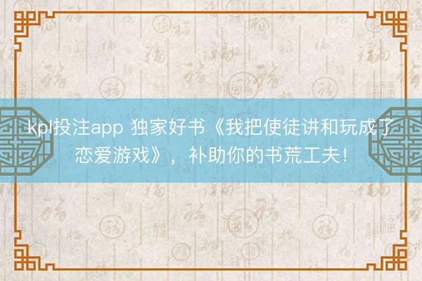 kpl投注app 独家好书《我把使徒讲和玩成了恋爱游戏》，补助你的书荒工夫！