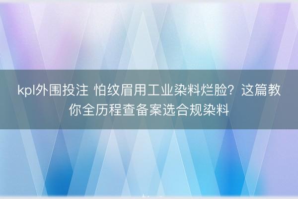 kpl外围投注 怕纹眉用工业染料烂脸？这篇教你全历程查备案选合规染料