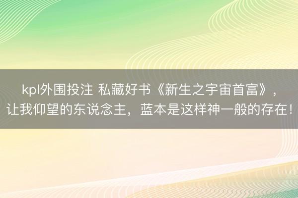 kpl外围投注 私藏好书《新生之宇宙首富》，让我仰望的东说念主，蓝本是这样神一般的存在！