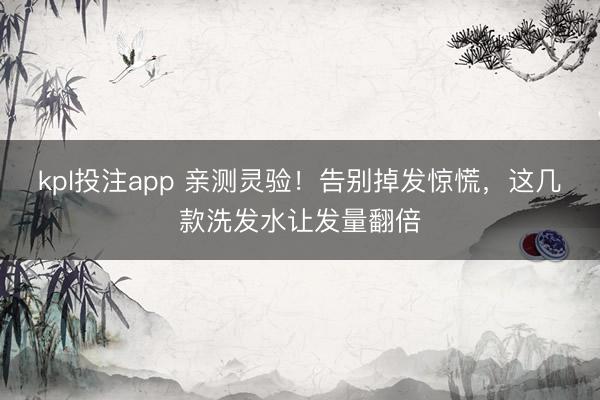 kpl投注app 亲测灵验！告别掉发惊慌，这几款洗发水让发量翻倍