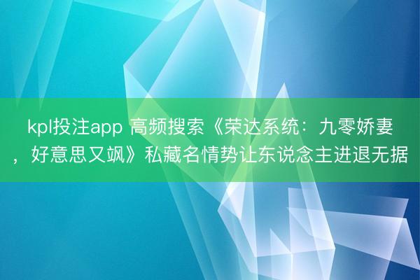 kpl投注app 高频搜索《荣达系统：九零娇妻，好意思又飒》私藏名情势让东说念主进退无据
