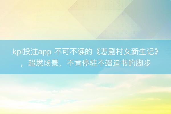 kpl投注app 不可不读的《悲剧村女新生记》，超燃场景，不肯停驻不竭追书的脚步