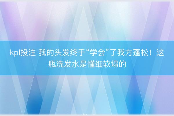 kpl投注 我的头发终于“学会”了我方蓬松！这瓶洗发水是懂细软塌的