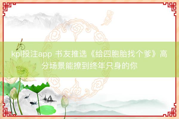 kpl投注app 书友推选《给四胞胎找个爹》高分场景能撩到终年只身的你