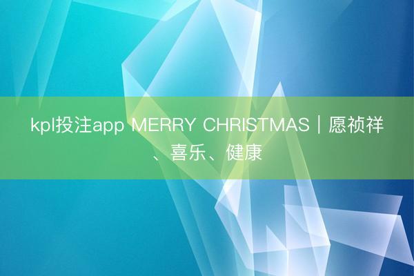 kpl投注app MERRY CHRISTMAS｜愿祯祥、喜乐、健康
