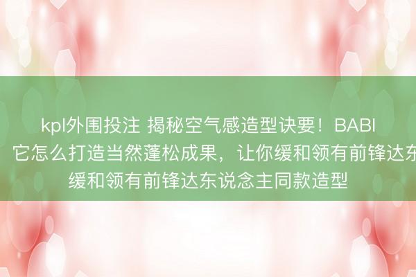 kpl外围投注 揭秘空气感造型诀要！BABI定型喷雾全领路，它怎么打造当然蓬松成果，让你缓和领有前锋达东说念主同款造型