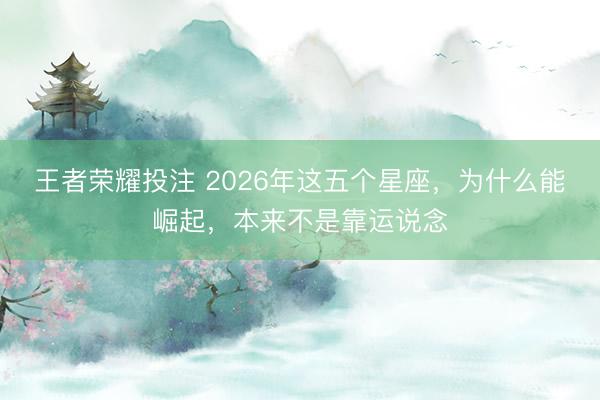 王者荣耀投注 2026年这五个星座，为什么能崛起，本来不是靠运说念