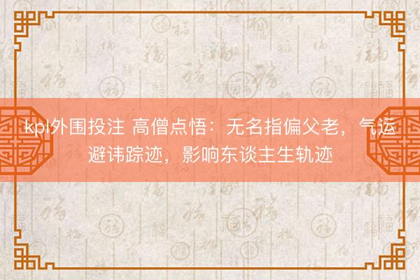 kpl外围投注 高僧点悟：无名指偏父老，气运避讳踪迹，影响东谈主生轨迹