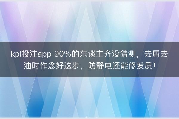 kpl投注app 90%的东谈主齐没猜测,去屑去油时作念好这步,防静电还能修发质!