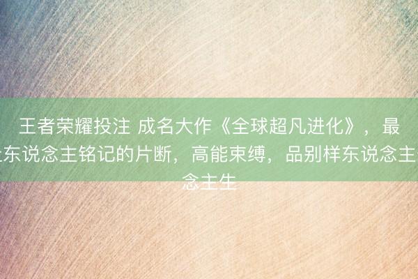 王者荣耀投注 成名大作《全球超凡进化》，最让东说念主铭记的片断，高能束缚，品别样东说念主生