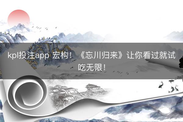 kpl投注app 宏构!《忘川归来》让你看过就试吃无限!