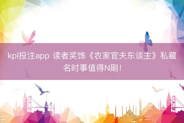 kpl投注app 读者奖饰《农家官夫东谈主》私藏名时事值得N刷！