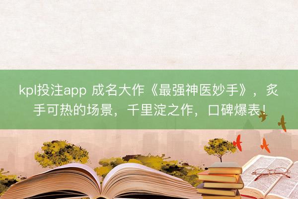kpl投注app 成名大作《最强神医妙手》，炙手可热的场景，千里淀之作，口碑爆表！