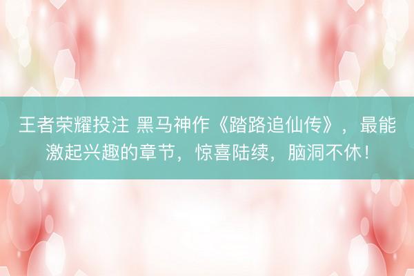 王者荣耀投注 黑马神作《踏路追仙传》，最能激起兴趣的章节，惊喜陆续，脑洞不休！