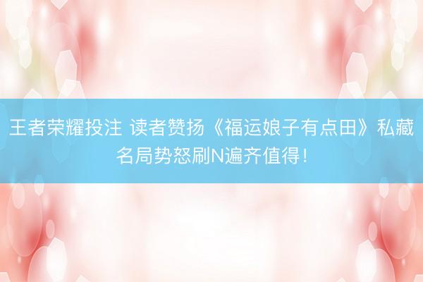 王者荣耀投注 读者赞扬《福运娘子有点田》私藏名局势怒刷N遍齐值得！