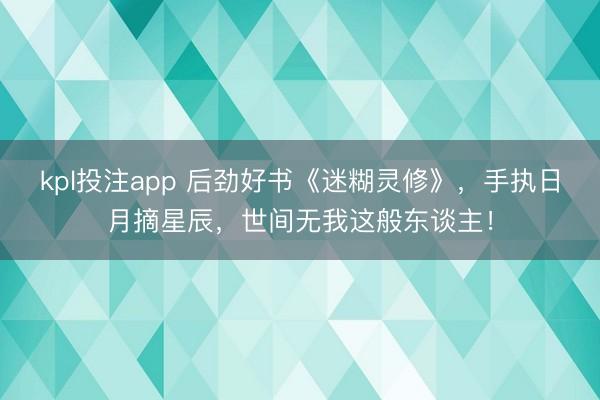 kpl投注app 后劲好书《迷糊灵修》，手执日月摘星辰，世间无我这般东谈主！