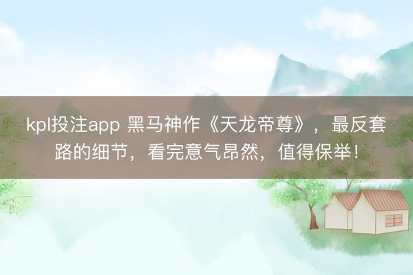 kpl投注app 黑马神作《天龙帝尊》，最反套路的细节，看完意气昂然，值得保举！