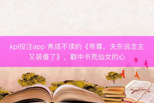 kpl投注app 弗成不读的《帝尊，夫东说念主又装傻了》，戳中书荒仙女的心