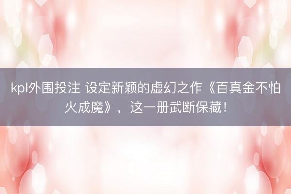 kpl外围投注 设定新颖的虚幻之作《百真金不怕火成魔》，这一册武断保藏！