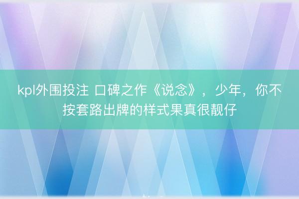 kpl外围投注 口碑之作《说念》，少年，你不按套路出牌的样式果真很靓仔