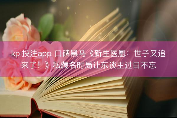 kpl投注app 口碑黑马《新生医凰:世子又追来了!》私藏名时局让东谈主过目不忘