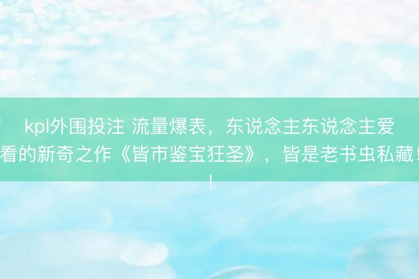 kpl外围投注 流量爆表，东说念主东说念主爱看的新奇之作《皆市鉴宝狂圣》，皆是老书虫私藏！