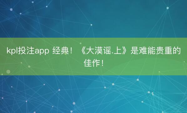 kpl投注app 经典！《大漠谣.上》是难能贵重的佳作！