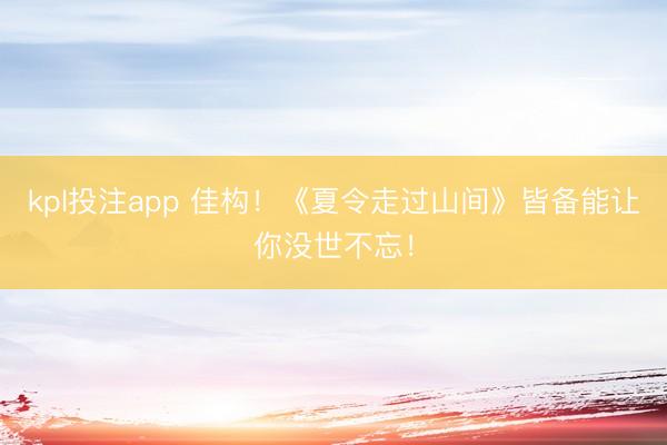 kpl投注app 佳构！《夏令走过山间》皆备能让你没世不忘！