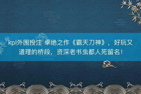 kpl外围投注 卓绝之作《霸天刀神》，好玩又道理的桥段，资深老书虫都人死留名！