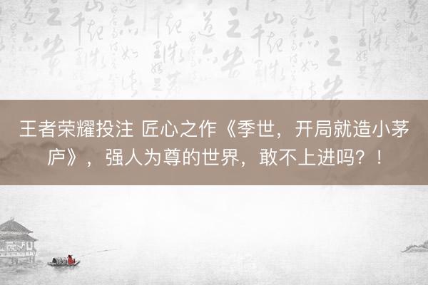 王者荣耀投注 匠心之作《季世，开局就造小茅庐》，强人为尊的世界，敢不上进吗？！