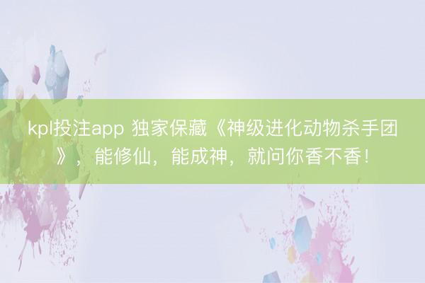 kpl投注app 独家保藏《神级进化动物杀手团》，能修仙，能成神，就问你香不香！