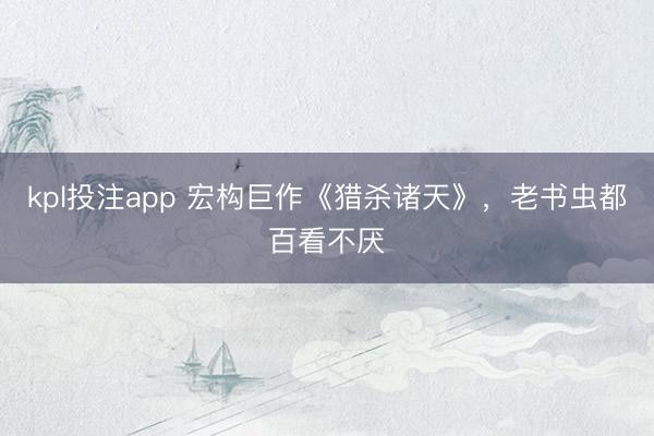 kpl投注app 宏构巨作《猎杀诸天》，老书虫都百看不厌