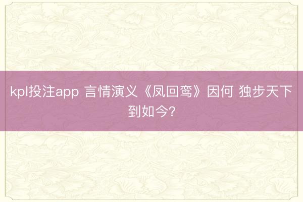 kpl投注app 言情演义《凤回鸾》因何 独步天下到如今？