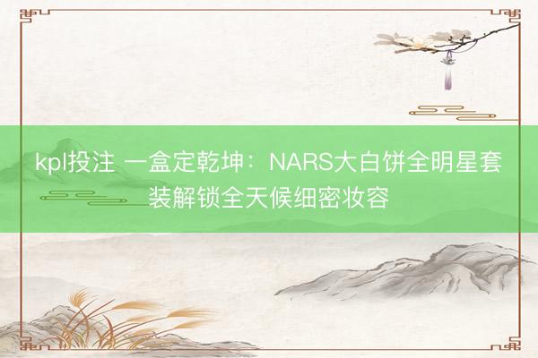 kpl投注 一盒定乾坤：NARS大白饼全明星套装解锁全天候细密妆容