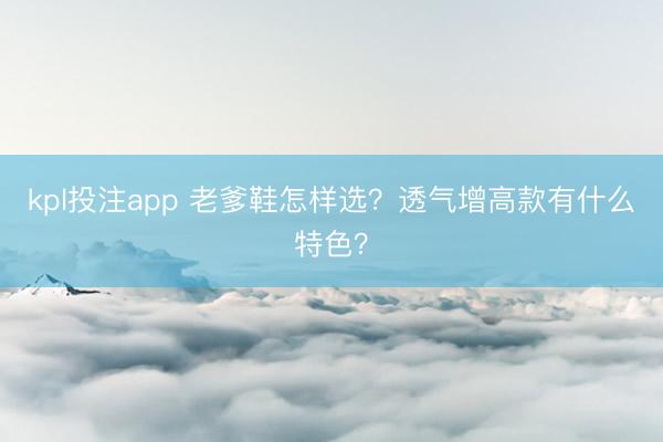 kpl投注app 老爹鞋怎样选?透气增高款有什么特色?