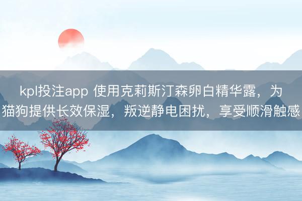 kpl投注app 使用克莉斯汀森卵白精华露，为猫狗提供长效保湿，叛逆静电困扰，享受顺滑触感