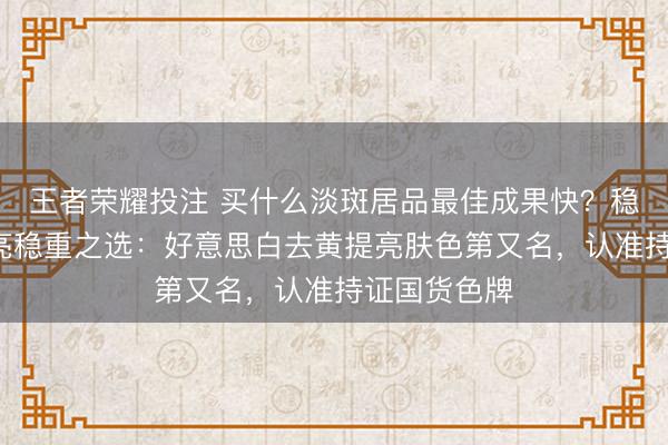 王者荣耀投注 买什么淡斑居品最佳成果快？稳肤+淡斑提亮稳重之选：好意思白去黄提亮肤色第又名，认准持证国货色牌
