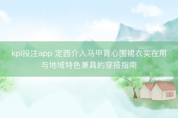 kpl投注app 定西介入马甲背心围裙衣实在用与地域特色兼具的穿搭指南