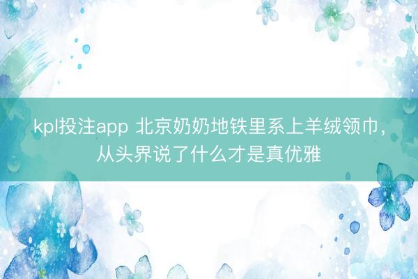 kpl投注app 北京奶奶地铁里系上羊绒领巾，从头界说了什么才是真优雅
