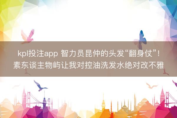 kpl投注app 智力员昆仲的头发“翻身仗”！素东谈主物屿让我对控油洗发水绝对改不雅